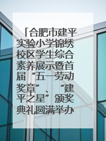 合肥市建平实验小学锦绣校区学生综合素养展示暨首届“五一劳动奖章”、“建平之星”颁奖典礼圆满举办