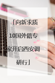 向新求质 10国外籍专家开启西安调研行
