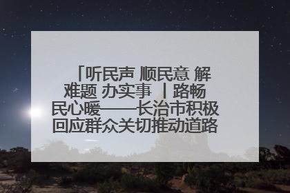 听民声 顺民意 解难题 办实事 丨路畅民心暖——长治市积极回应群众关切推动道路交通优化升级