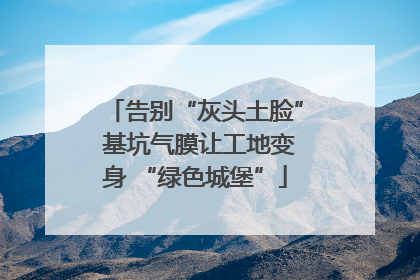 告别“灰头土脸” 基坑气膜让工地变身 “绿色城堡”