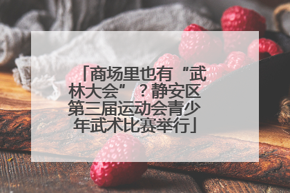 商场里也有“武林大会”？静安区第三届运动会青少年武术比赛举行