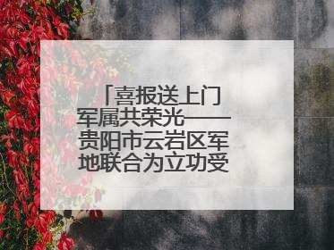 喜报送上门 军属共荣光——贵阳市云岩区军地联合为立功受奖军人送喜报