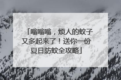 嗡嗡嗡，烦人的蚊子又多起来了！送你一份夏日防蚊全攻略