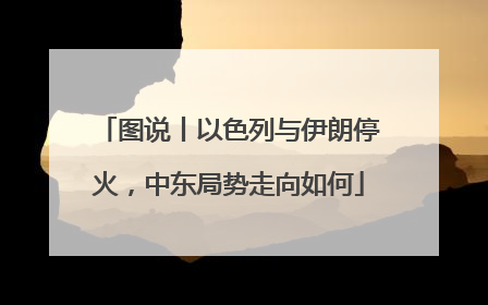图说丨以色列与伊朗停火，中东局势走向如何
