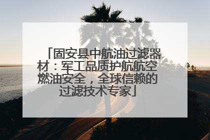 固安县中航油过滤器材：军工品质护航航空燃油安全，全球信赖的过滤技术专家