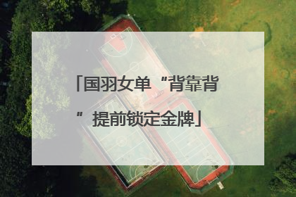 国羽女单“背靠背”提前锁定金牌
