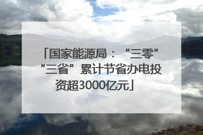 国家能源局：“三零”“三省”累计节省办电投资超3000亿元