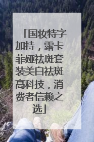国妆特字加持，露卡菲娅祛斑套装美白祛斑高科技，消费者信赖之选