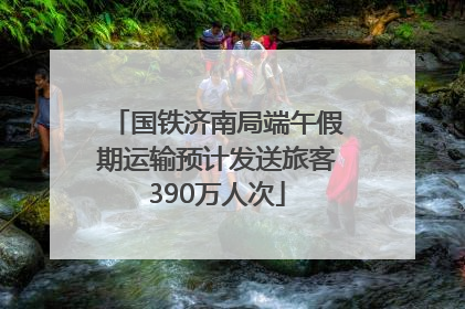 国铁济南局端午假期运输预计发送旅客390万人次