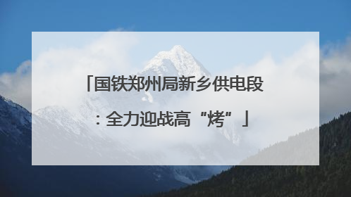 国铁郑州局新乡供电段：全力迎战高“烤”