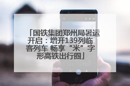 国铁集团郑州局暑运开启：增开139列临客列车 畅享“米”字形高铁出行圈