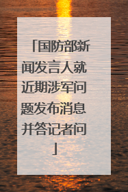 国防部新闻发言人就近期涉军问题发布消息并答记者问