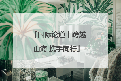 国际论道丨跨越山海 携手同行