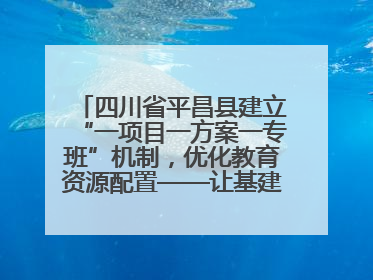 四川省平昌县建立“一项目一方案一专班”机制，优化教育资源配置——让基建“加速”，为成长“铺路”