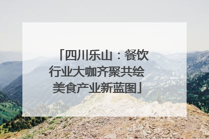 四川乐山：餐饮行业大咖齐聚共绘美食产业新蓝图