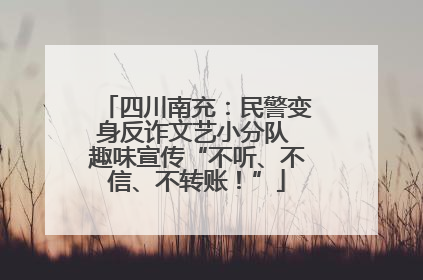 四川南充：民警变身反诈文艺小分队 趣味宣传“不听、不信、不转账！”