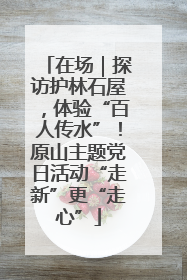 在场｜探访护林石屋，体验“百人传水”！原山主题党日活动“走新”更“走心”