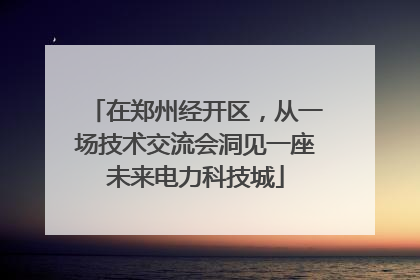 在郑州经开区，从一场技术交流会洞见一座未来电力科技城