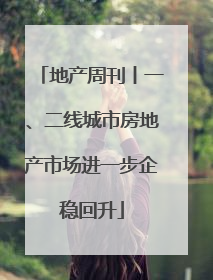 地产周刊丨一、二线城市房地产市场进一步企稳回升