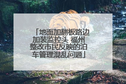 地面加翻板路边加装监控头 福州整改市民反映的泊车管理混乱问题
