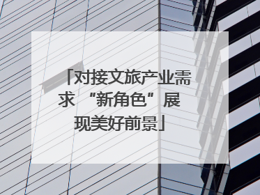 对接文旅产业需求 “新角色”展现美好前景