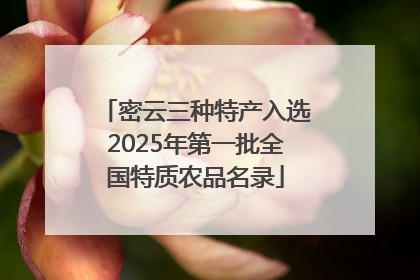 密云三种特产入选2025年第一批全国特质农品名录