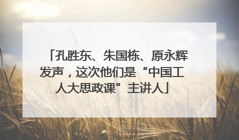 孔胜东、朱国栋、原永辉发声，这次他们是“中国工人大思政课”主讲人