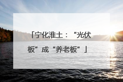 宁化淮土：“光伏板”成“养老板”