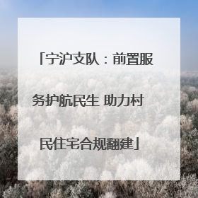 宁沪支队：前置服务护航民生 助力村民住宅合规翻建