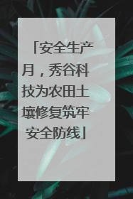 安全生产月，秀谷科技为农田土壤修复筑牢安全防线