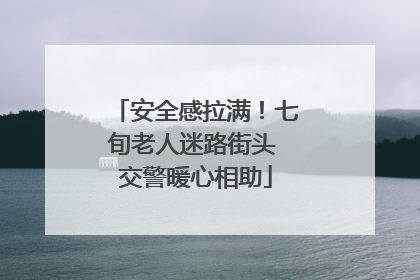 安全感拉满！七旬老人迷路街头 交警暖心相助