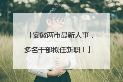 安徽两市最新人事，多名干部拟任新职！