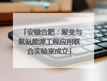 安徽合肥：聚变与氢氨能源工程应用联合实验室成立