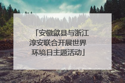 安徽歙县与浙江淳安联合开展世界环境日主题活动