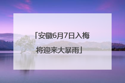 安徽6月7日入梅 将迎来大暴雨