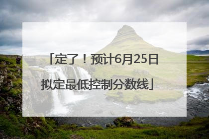 定了！预计6月25日拟定最低控制分数线