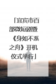 宜宾市百部微短剧暨《身如不系之舟》开机仪式举行