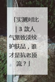 实测对比｜3 款人气紧致淡纹护肤品，谁才是抗老顶流？