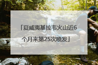夏威夷基拉韦火山近6个月来第25次喷发