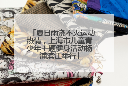 夏日雨浇不灭运动热情，上海市儿童青少年主题健身活动杨浦滨江举行