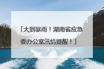 大到暴雨！湖南省应急委办公室汛情提醒！