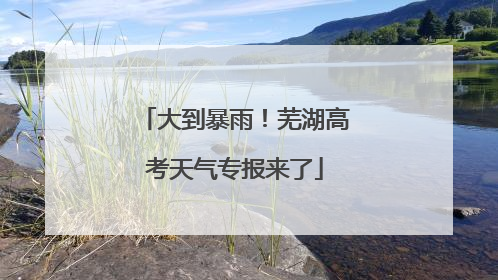 大到暴雨！芜湖高考天气专报来了