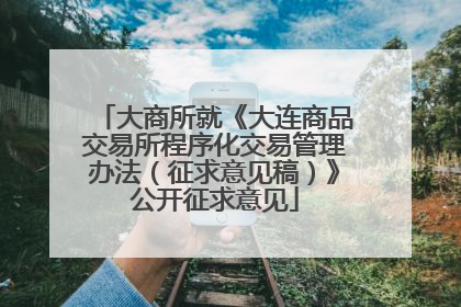 大商所就《大连商品交易所程序化交易管理办法（征求意见稿）》公开征求意见