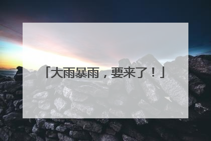 大雨暴雨，要来了！