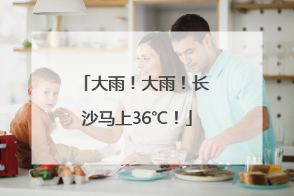 大雨！大雨！长沙马上36℃！