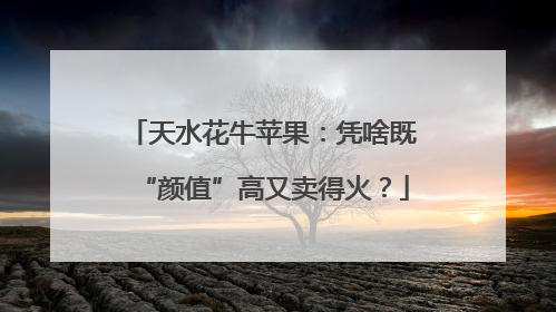 天水花牛苹果：凭啥既“颜值”高又卖得火？