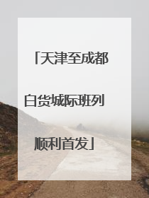 天津至成都白货城际班列顺利首发