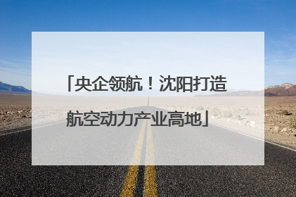 央企领航！沈阳打造航空动力产业高地
