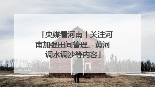 央媒看河南丨关注河南加强田间管理、黄河调水调沙等内容