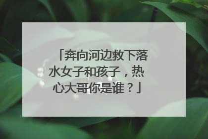 奔向河边救下落水女子和孩子，热心大哥你是谁？